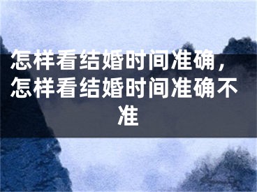 怎样看结婚时间准确，怎样看结婚时间准确不准