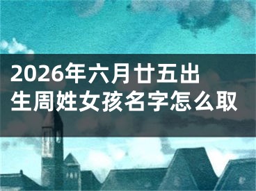 2026年六月廿五出生周姓女孩名字怎么取