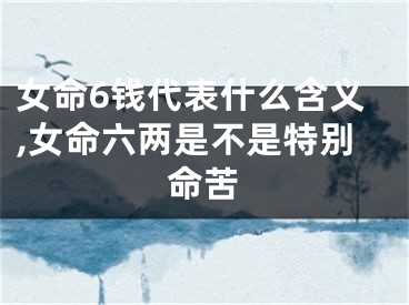 女命6钱代表什么含义,女命六两是不是特别命苦