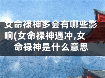 女命禄神多会有哪些影响(女命禄神遇冲,女命禄神是什么意思
