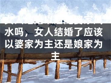 女人结婚以后随婆家风水吗，女人结婚了应该以婆家为主还是娘家为主