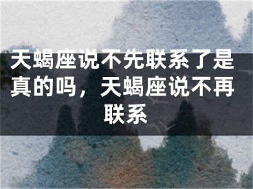 天蝎座说不先联系了是真的吗，天蝎座说不再联系