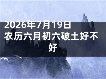 2026年7月19日农历六月初六破土好不好