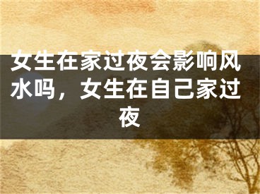 女生在家过夜会影响风水吗，女生在自己家过夜