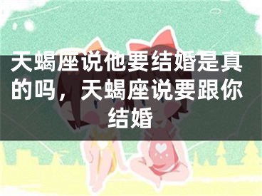 天蝎座说他要结婚是真的吗，天蝎座说要跟你结婚