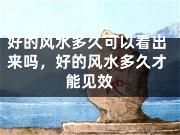 好的风水多久可以看出来吗，好的风水多久才能见效