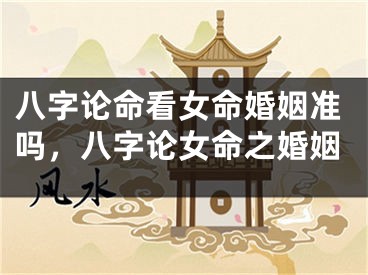 八字论命看女命婚姻准吗，八字论女命之婚姻