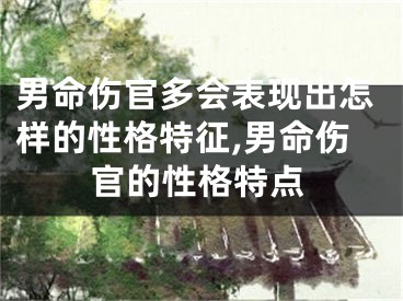 男命伤官多会表现出怎样的性格特征,男命伤官的性格特点