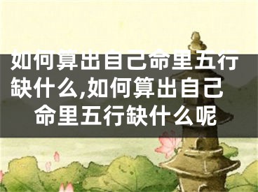 如何算出自己命里五行缺什么,如何算出自己命里五行缺什么呢