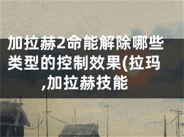 加拉赫2命能解除哪些类型的控制效果(拉玛,加拉赫技能