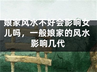 娘家风水不好会影响女儿吗，一般娘家的风水影响几代