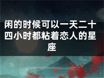 闲的时候可以一天二十四小时都粘着恋人的星座