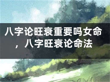 八字论旺衰重要吗女命，八字旺衰论命法