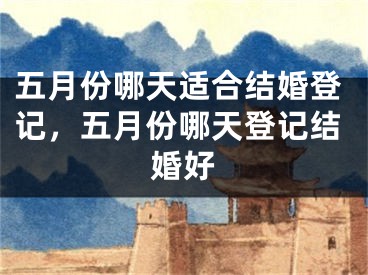 五月份哪天适合结婚登记，五月份哪天登记结婚好