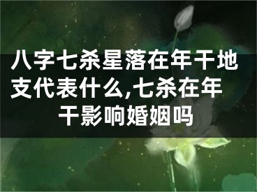 八字七杀星落在年干地支代表什么,七杀在年干影响婚姻吗
