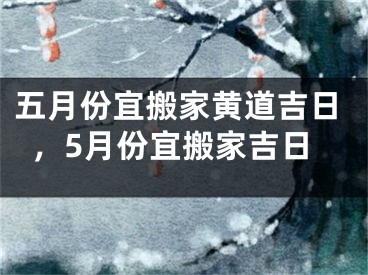 五月份宜搬家黄道吉日，5月份宜搬家吉日