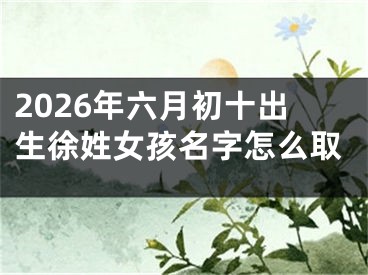 2026年六月初十出生徐姓女孩名字怎么取