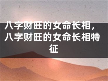 八字财旺的女命长相，八字财旺的女命长相特征