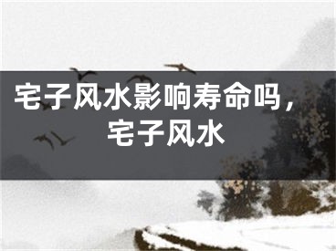 宅子风水影响寿命吗，宅子风水