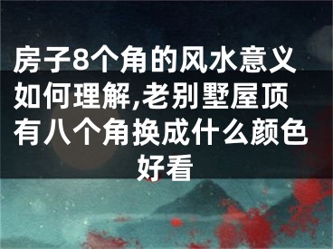 房子8个角的风水意义如何理解,老别墅屋顶有八个角换成什么颜色好看