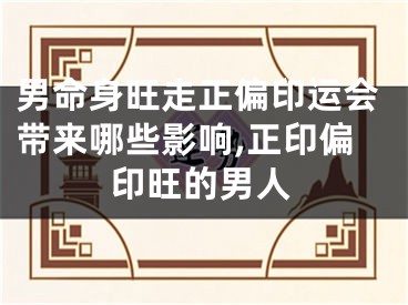 男命身旺走正偏印运会带来哪些影响,正印偏印旺的男人