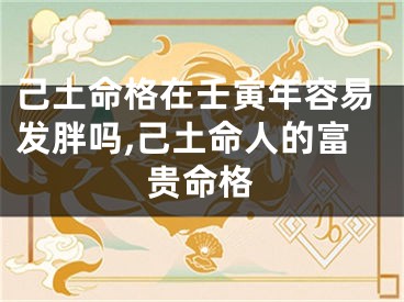 己土命格在壬寅年容易发胖吗,己土命人的富贵命格