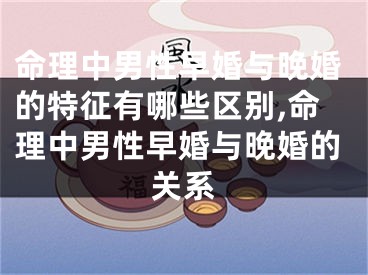 命理中男性早婚与晚婚的特征有哪些区别,命理中男性早婚与晚婚的关系