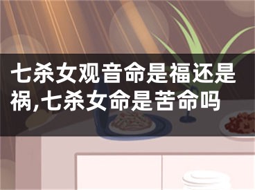 七杀女观音命是福还是祸,七杀女命是苦命吗