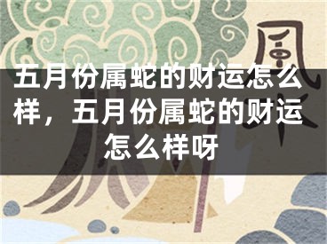 五月份属蛇的财运怎么样，五月份属蛇的财运怎么样呀