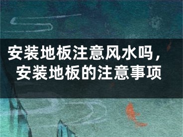 安装地板注意风水吗，安装地板的注意事项