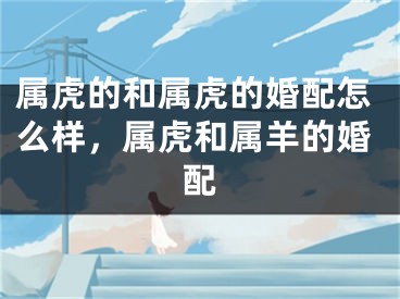 属虎的和属虎的婚配怎么样，属虎和属羊的婚配