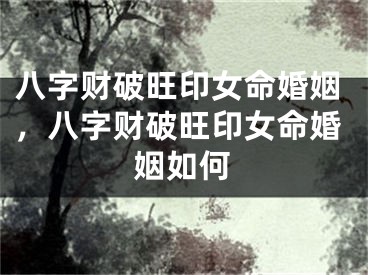 八字财破旺印女命婚姻，八字财破旺印女命婚姻如何