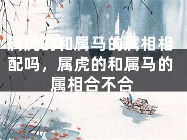 属虎的和属马的属相相配吗，属虎的和属马的属相合不合