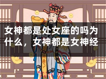 女神都是处女座的吗为什么，女神都是女神经