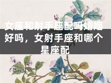女座和射手座配吗婚姻好吗，女射手座和哪个星座配