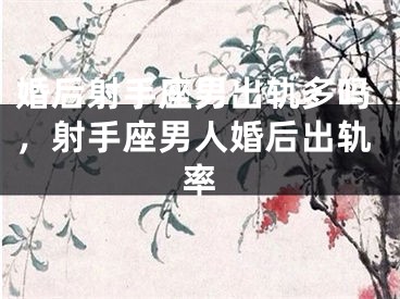 婚后射手座男出轨多吗，射手座男人婚后出轨率