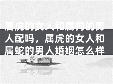 属虎的女人和属狗的男人配吗，属虎的女人和属蛇的男人婚姻怎么样