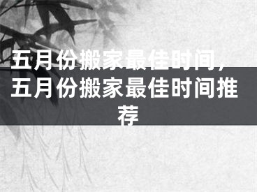 五月份搬家最佳时间，五月份搬家最佳时间推荐