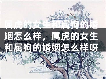 属虎的女生和属狗的婚姻怎么样，属虎的女生和属狗的婚姻怎么样呀