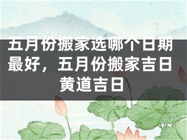 五月份搬家选哪个日期最好，五月份搬家吉日黄道吉日