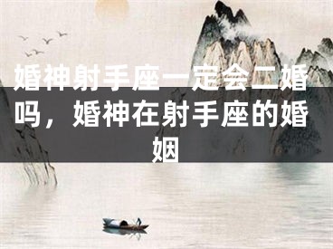 婚神射手座一定会二婚吗，婚神在射手座的婚姻