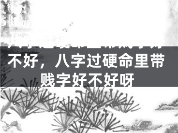 八字过硬命里带贱字好不好，八字过硬命里带贱字好不好呀