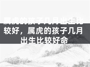 属虎的孩子几月出生比较好，属虎的孩子几月出生比较好命