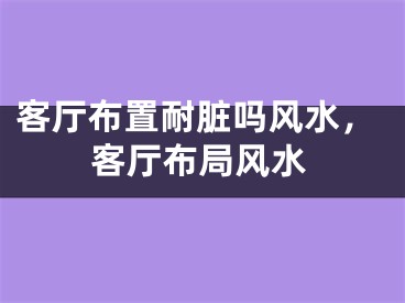 客厅布置耐脏吗风水，客厅布局风水