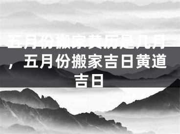 五月份搬家黄历是几月，五月份搬家吉日黄道吉日