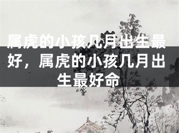 属虎的小孩几月出生最好，属虎的小孩几月出生最好命