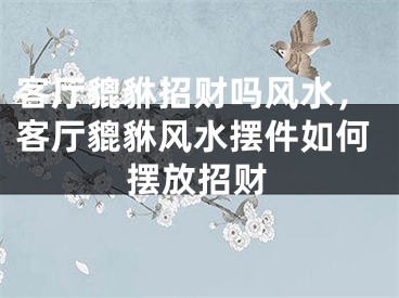客厅貔貅招财吗风水，客厅貔貅风水摆件如何摆放招财