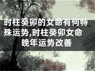 时柱癸卯的女命有何特殊运势,时柱癸卯女命晚年运势改善
