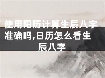 使用阳历计算生辰八字准确吗,日历怎么看生辰八字