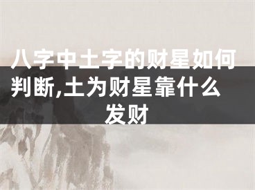 八字中土字的财星如何判断,土为财星靠什么发财